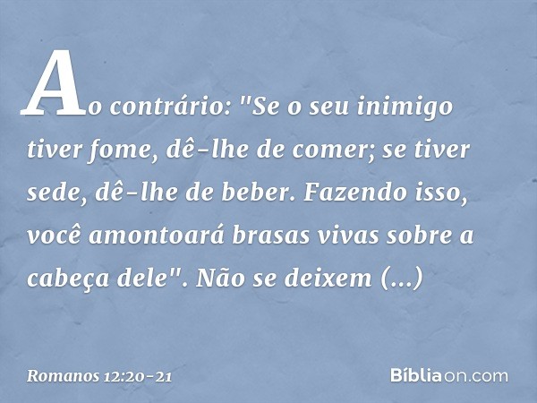 Ao contrário:
"Se o seu inimigo tiver fome, dê-lhe de comer;
se tiver sede, dê-lhe de beber.
Fazendo isso, você amontoará brasas vivas
sobre a cabeça dele". Não