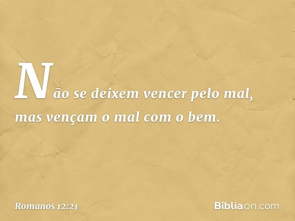 Não se deixem vencer pelo mal, mas vençam o mal com o bem. -- Romanos 12:21