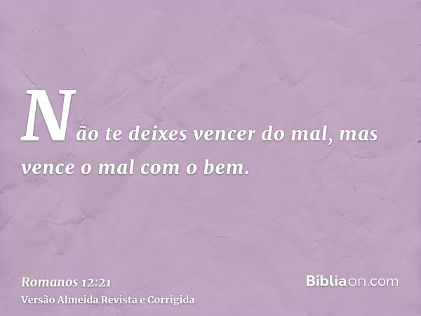 Não te deixes vencer do mal, mas vence o mal com o bem.