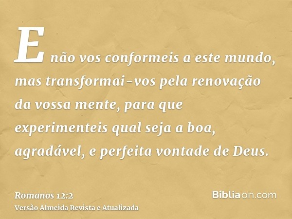 E não vos conformeis a este mundo, mas transformai-vos pela renovação da vossa mente, para que experimenteis qual seja a boa, agradável, e perfeita vontade de D