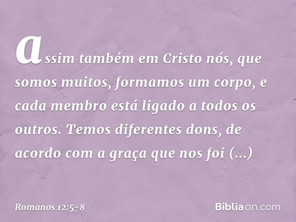 assim também em Cristo nós, que somos muitos, formamos um corpo, e cada membro está ligado a todos os outros. Temos diferentes dons, de acordo com a graça que n