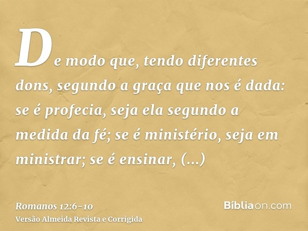 De modo que, tendo diferentes dons, segundo a graça que nos é dada: se é profecia, seja ela segundo a medida da fé;se é ministério, seja em ministrar; se é ensi