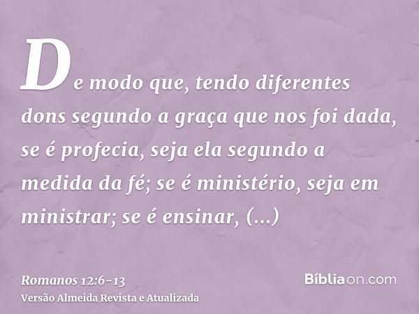 De modo que, tendo diferentes dons segundo a graça que nos foi dada, se é profecia, seja ela segundo a medida da fé;se é ministério, seja em ministrar; se é ens