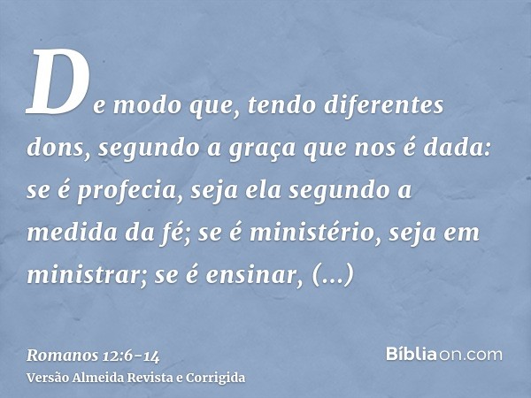 De modo que, tendo diferentes dons, segundo a graça que nos é dada: se é profecia, seja ela segundo a medida da fé;se é ministério, seja em ministrar; se é ensi