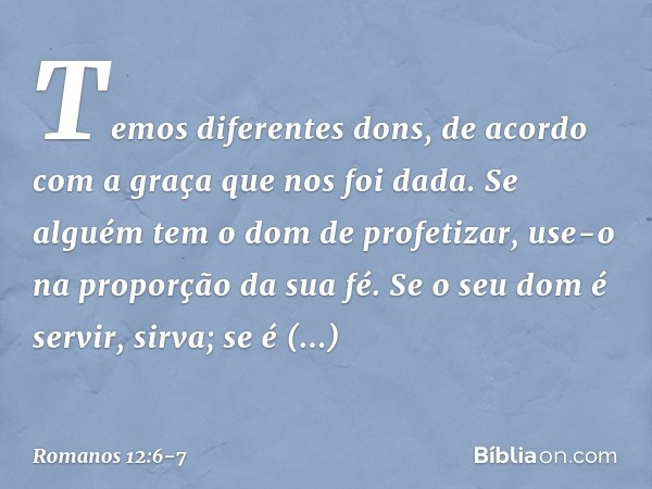 Temos diferentes dons, de acordo com a graça que nos foi dada. Se alguém tem o dom de profetizar, use-o na proporção da sua fé. Se o seu dom é servir, sirva; se