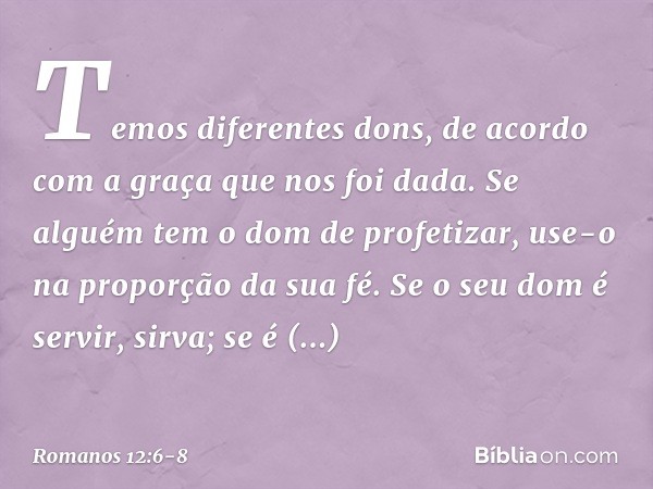 Temos diferentes dons, de acordo com a graça que nos foi dada. Se alguém tem o dom de profetizar, use-o na proporção da sua fé. Se o seu dom é servir, sirva; se