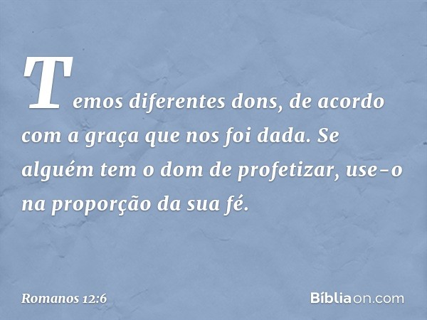 Temos diferentes dons, de acordo com a graça que nos foi dada. Se alguém tem o dom de profetizar, use-o na proporção da sua fé. -- Romanos 12:6