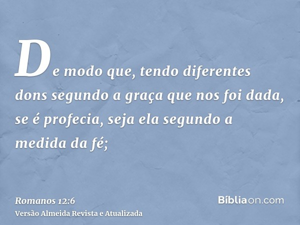 De modo que, tendo diferentes dons segundo a graça que nos foi dada, se é profecia, seja ela segundo a medida da fé;