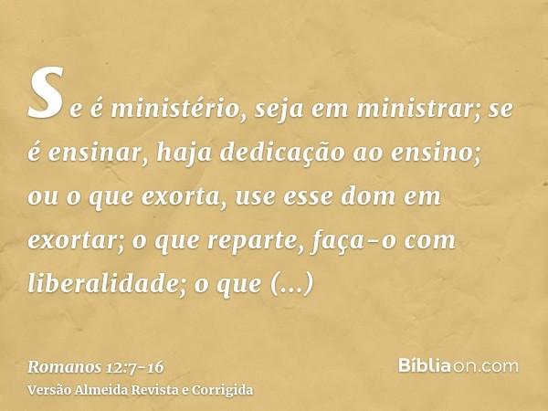 se é ministério, seja em ministrar; se é ensinar, haja dedicação ao ensino;ou o que exorta, use esse dom em exortar; o que reparte, faça-o com liberalidade; o q