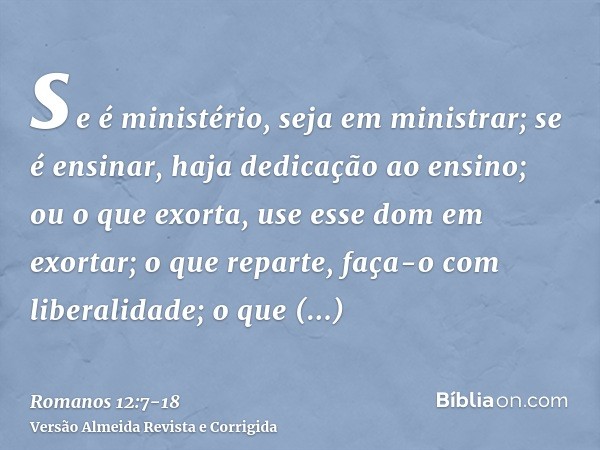 se é ministério, seja em ministrar; se é ensinar, haja dedicação ao ensino;ou o que exorta, use esse dom em exortar; o que reparte, faça-o com liberalidade; o q