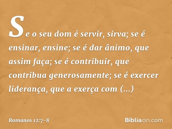 Se o seu dom é servir, sirva; se é ensinar, ensine; se é dar ânimo, que assim faça; se é contribuir, que contribua generosamente; se é exercer liderança, que a 