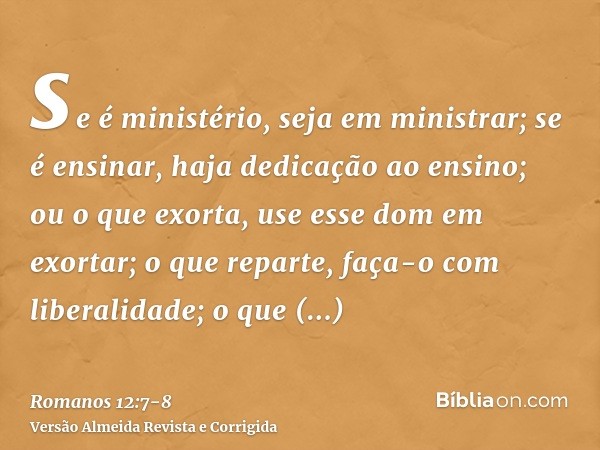 se é ministério, seja em ministrar; se é ensinar, haja dedicação ao ensino;ou o que exorta, use esse dom em exortar; o que reparte, faça-o com liberalidade; o q