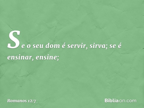 Se o seu dom é servir, sirva; se é ensinar, ensine; -- Romanos 12:7