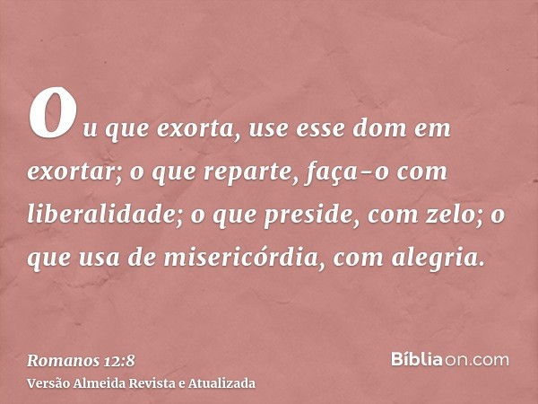 ou que exorta, use esse dom em exortar; o que reparte, faça-o com liberalidade; o que preside, com zelo; o que usa de misericórdia, com alegria.