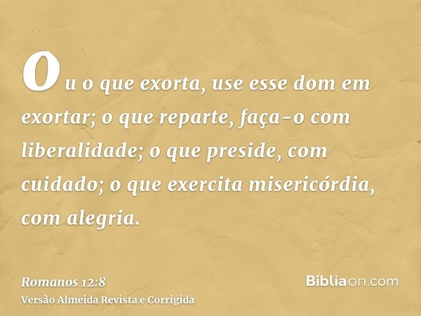 ou o que exorta, use esse dom em exortar; o que reparte, faça-o com liberalidade; o que preside, com cuidado; o que exercita misericórdia, com alegria.