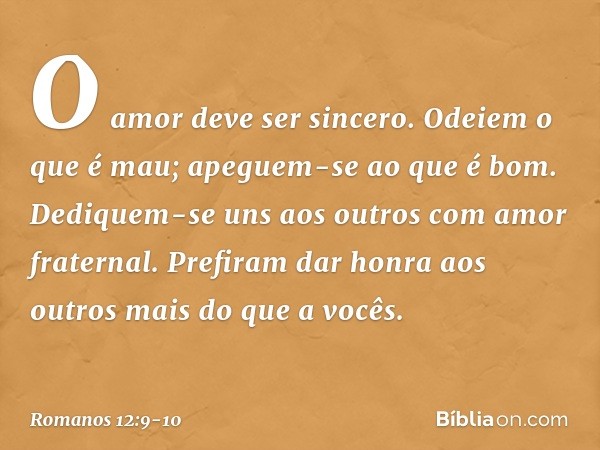 O amor deve ser sincero. Odeiem o que é mau; apeguem-se ao que é bom. Dediquem-se uns aos outros com amor fraternal. Prefiram dar honra aos outros mais do que a