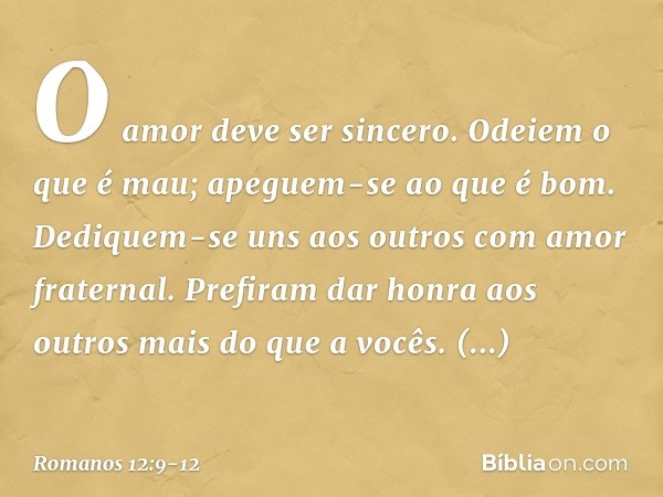 O amor deve ser sincero. Odeiem o que é mau; apeguem-se ao que é bom. Dediquem-se uns aos outros com amor fraternal. Prefiram dar honra aos outros mais do que a