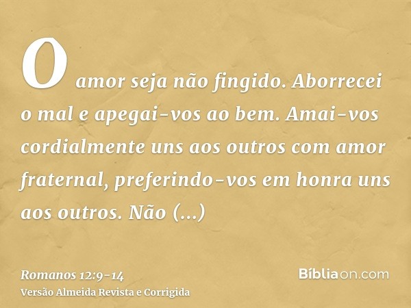 O amor seja não fingido. Aborrecei o mal e apegai-vos ao bem.Amai-vos cordialmente uns aos outros com amor fraternal, preferindo-vos em honra uns aos outros.Não