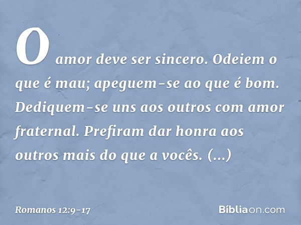 O amor deve ser sincero. Odeiem o que é mau; apeguem-se ao que é bom. Dediquem-se uns aos outros com amor fraternal. Prefiram dar honra aos outros mais do que a