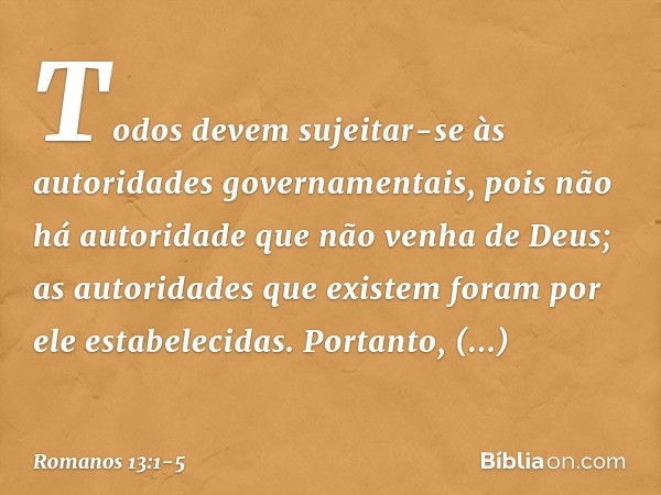 Todos devem sujeitar-se às autoridades governamentais, pois não há autoridade que não venha de Deus; as autoridades que existem foram por ele estabelecidas. Por