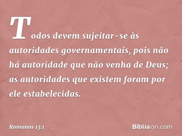 Todos devem sujeitar-se às autoridades governamentais, pois não há autoridade que não venha de Deus; as autoridades que existem foram por ele estabelecidas. -- 