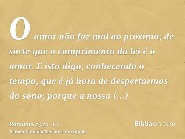 O amor não faz mal ao próximo; de sorte que o cumprimento da lei é o amor.E isto digo, conhecendo o tempo, que é já hora de despertarmos do sono; porque a nossa