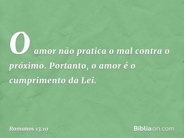 O amor não pratica o mal contra o próximo. Portanto, o amor é o cumprimento da Lei. -- Romanos 13:10