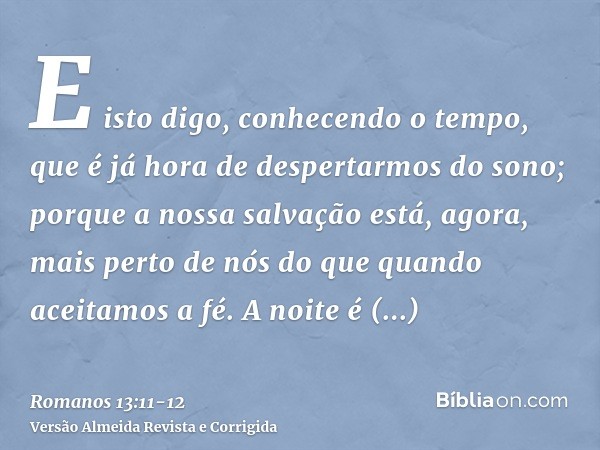 E isto digo, conhecendo o tempo, que é já hora de despertarmos do sono; porque a nossa salvação está, agora, mais perto de nós do que quando aceitamos a fé.A no