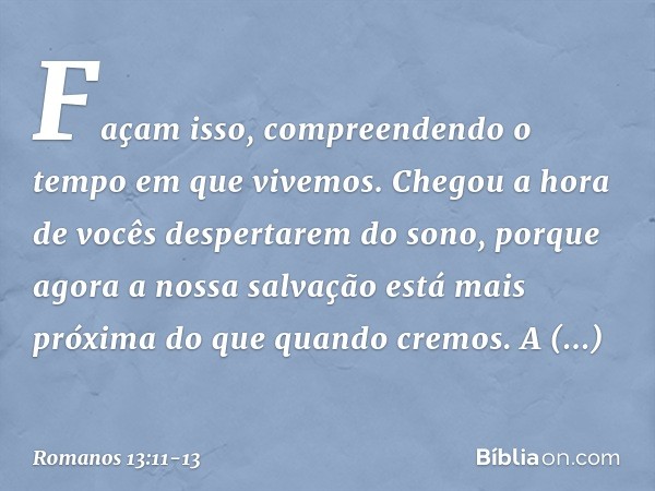 Façam isso, compreendendo o tempo em que vivemos. Chegou a hora de vocês despertarem do sono, porque agora a nossa salvação está mais próxima do que quando crem