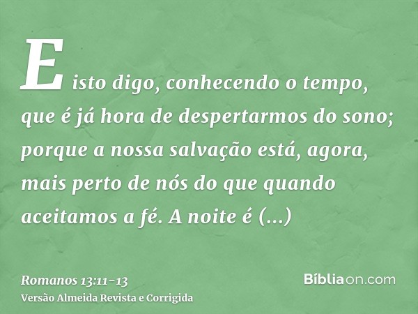 E isto digo, conhecendo o tempo, que é já hora de despertarmos do sono; porque a nossa salvação está, agora, mais perto de nós do que quando aceitamos a fé.A no