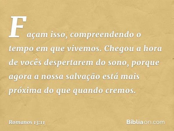 Façam isso, compreendendo o tempo em que vivemos. Chegou a hora de vocês despertarem do sono, porque agora a nossa salvação está mais próxima do que quando crem