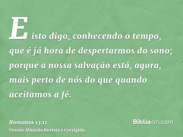 E isto digo, conhecendo o tempo, que é já hora de despertarmos do sono; porque a nossa salvação está, agora, mais perto de nós do que quando aceitamos a fé.
