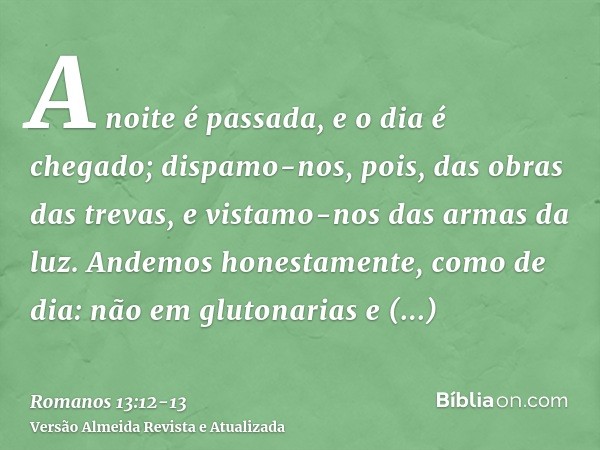 A noite é passada, e o dia é chegado; dispamo-nos, pois, das obras das trevas, e vistamo-nos das armas da luz.Andemos honestamente, como de dia: não em glutonar