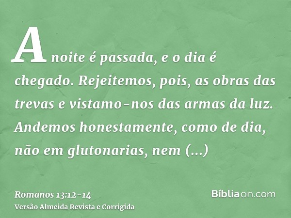 A noite é passada, e o dia é chegado. Rejeitemos, pois, as obras das trevas e vistamo-nos das armas da luz.Andemos honestamente, como de dia, não em glutonarias