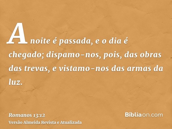 A noite é passada, e o dia é chegado; dispamo-nos, pois, das obras das trevas, e vistamo-nos das armas da luz.