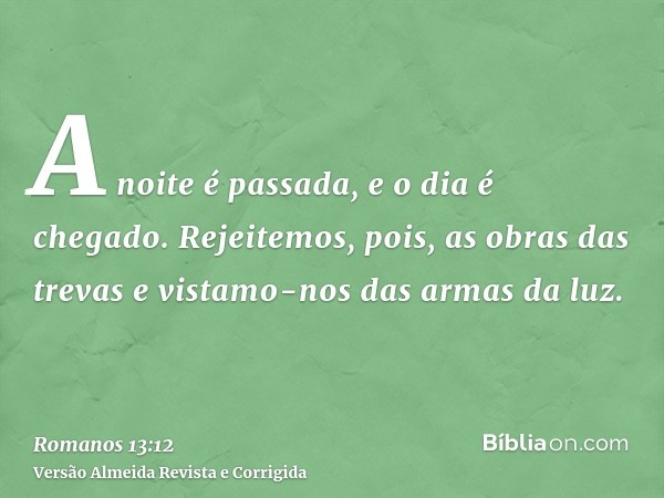 A noite é passada, e o dia é chegado. Rejeitemos, pois, as obras das trevas e vistamo-nos das armas da luz.
