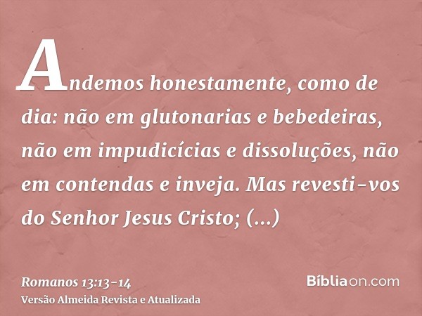 Andemos honestamente, como de dia: não em glutonarias e bebedeiras, não em impudicícias e dissoluções, não em contendas e inveja.Mas revesti-vos do Senhor Jesus