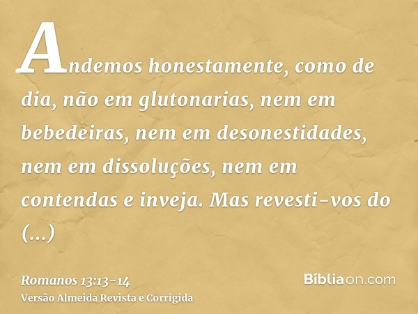 Andemos honestamente, como de dia, não em glutonarias, nem em bebedeiras, nem em desonestidades, nem em dissoluções, nem em contendas e inveja.Mas revesti-vos d