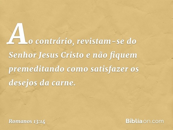 Ao contrário, revistam-se do Senhor Jesus Cristo e não fiquem premeditando como satisfazer os desejos da carne. -- Romanos 13:14