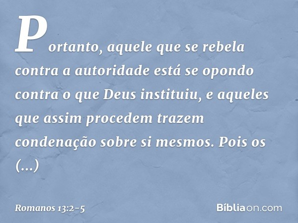Portanto, aquele que se rebela contra a autoridade está se opondo contra o que Deus instituiu, e aqueles que assim procedem trazem condenação sobre si mesmos. P