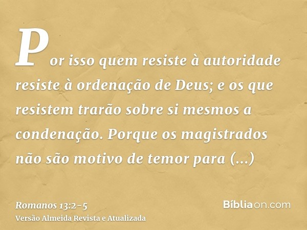Por isso quem resiste à autoridade resiste à ordenação de Deus; e os que resistem trarão sobre si mesmos a condenação.Porque os magistrados não são motivo de te