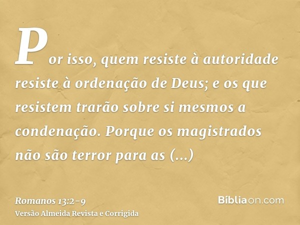 Por isso, quem resiste à autoridade resiste à ordenação de Deus; e os que resistem trarão sobre si mesmos a condenação.Porque os magistrados não são terror para