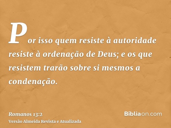 Por isso quem resiste à autoridade resiste à ordenação de Deus; e os que resistem trarão sobre si mesmos a condenação.