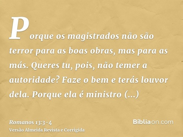 Porque os magistrados não são terror para as boas obras, mas para as más. Queres tu, pois, não temer a autoridade? Faze o bem e terás louvor dela.Porque ela é m