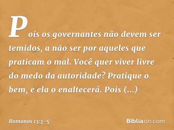 Pois os governantes não devem ser temidos, a não ser por aqueles que praticam o mal. Você quer viver livre do medo da autoridade? Pratique o bem, e ela o enalte