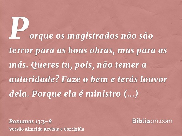 Porque os magistrados não são terror para as boas obras, mas para as más. Queres tu, pois, não temer a autoridade? Faze o bem e terás louvor dela.Porque ela é m