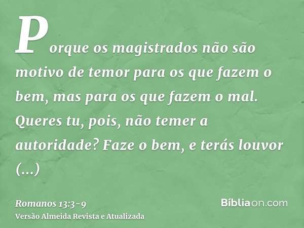 Porque os magistrados não são motivo de temor para os que fazem o bem, mas para os que fazem o mal. Queres tu, pois, não temer a autoridade? Faze o bem, e terás