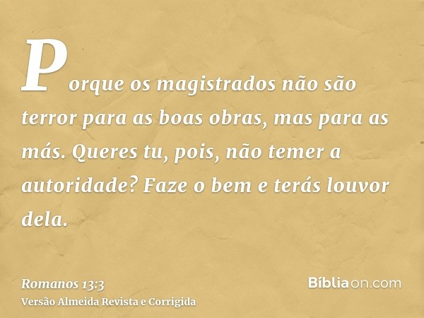 Porque os magistrados não são terror para as boas obras, mas para as más. Queres tu, pois, não temer a autoridade? Faze o bem e terás louvor dela.