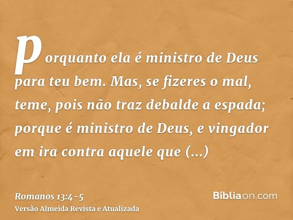 porquanto ela é ministro de Deus para teu bem. Mas, se fizeres o mal, teme, pois não traz debalde a espada; porque é ministro de Deus, e vingador em ira contra