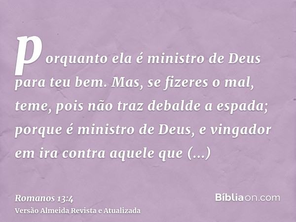 porquanto ela é ministro de Deus para teu bem. Mas, se fizeres o mal, teme, pois não traz debalde a espada; porque é ministro de Deus, e vingador em ira contra 